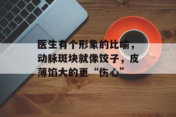 医生有个形象的比喻，动脉斑块就像饺子，皮薄馅大的更“伤心”-第1张图片-