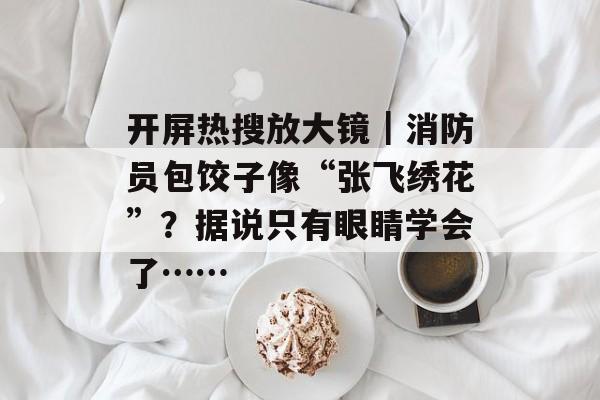 开屏热搜放大镜｜消防员包饺子像“张飞绣花”？据说只有眼睛学会了……-第1张图片-