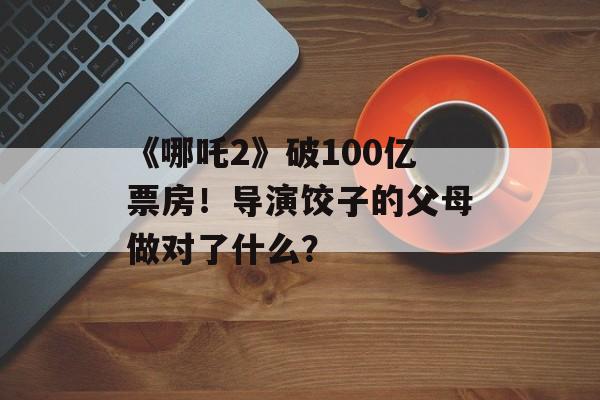 《哪吒2》破100亿票房！导演饺子的父母做对了什么？-第1张图片-
