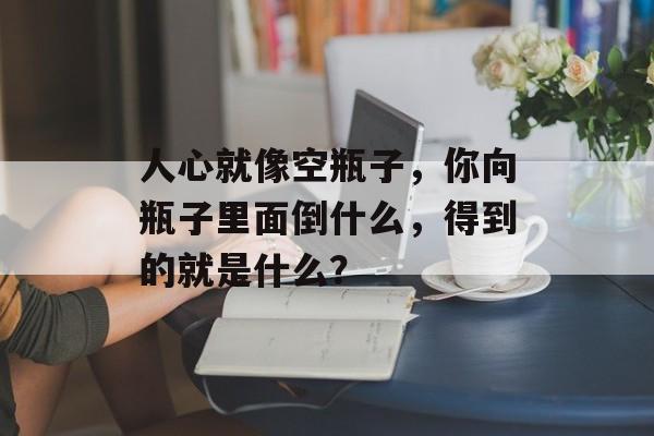 人心就像空瓶子，你向瓶子里面倒什么，得到的就是什么？-第1张图片-