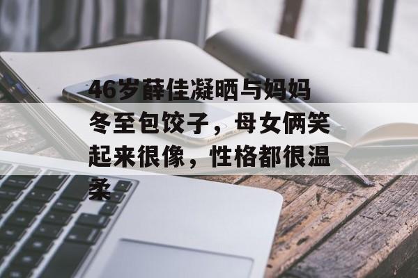 46岁薛佳凝晒与妈妈冬至包饺子，母女俩笑起来很像，性格都很温柔-第1张图片-