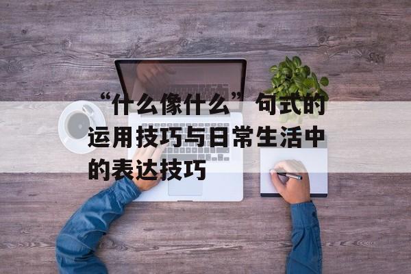 “什么像什么”句式的运用技巧与日常生活中的表达技巧-第1张图片-