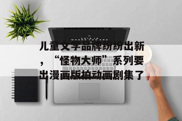 儿童文学品牌纷纷出新，“怪物大师”系列要出漫画版拍动画剧集了-第1张图片-