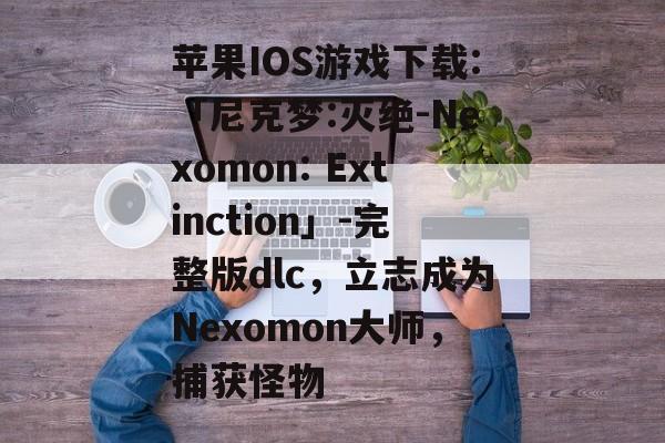 苹果IOS游戏下载:「尼克梦:灭绝-Nexomon: Extinction」-完整版dlc，立志成为Nexomon大师，捕获怪物-第1张图片-