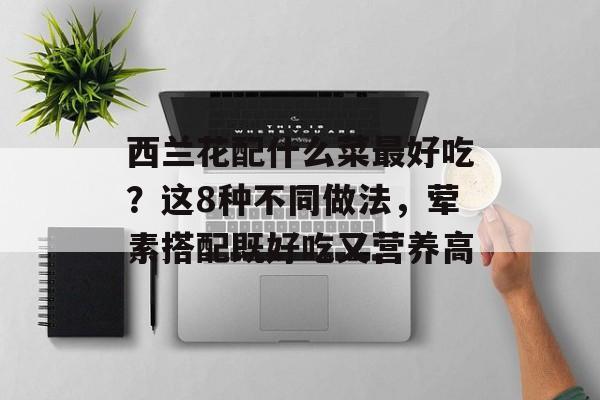 西兰花配什么菜最好吃？这8种不同做法，荤素搭配既好吃又营养高-第1张图片-