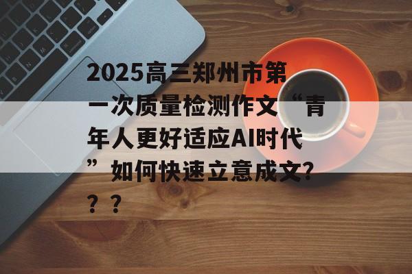 2025高三郑州市第一次质量检测作文“青年人更好适应AI时代”如何快速立意成文？？？-第1张图片-
