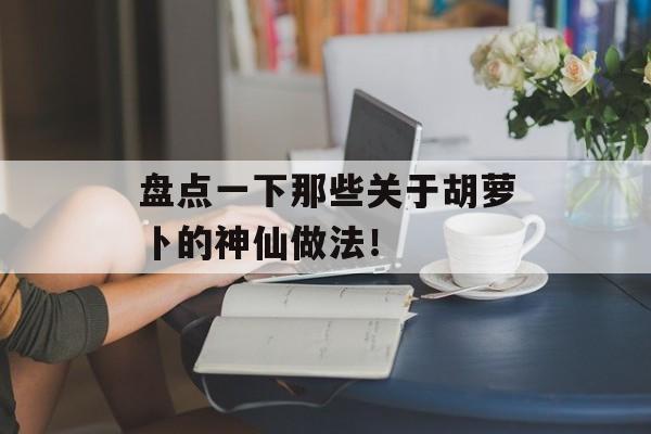 盘点一下那些关于胡萝卜的神仙做法！-第1张图片-