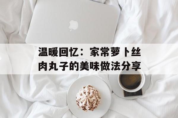 温暖回忆：家常萝卜丝肉丸子的美味做法分享-第1张图片-