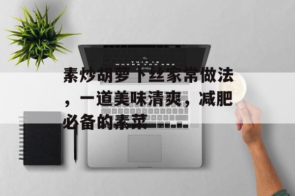 素炒胡萝卜丝家常做法，一道美味清爽，减肥必备的素菜-第1张图片-