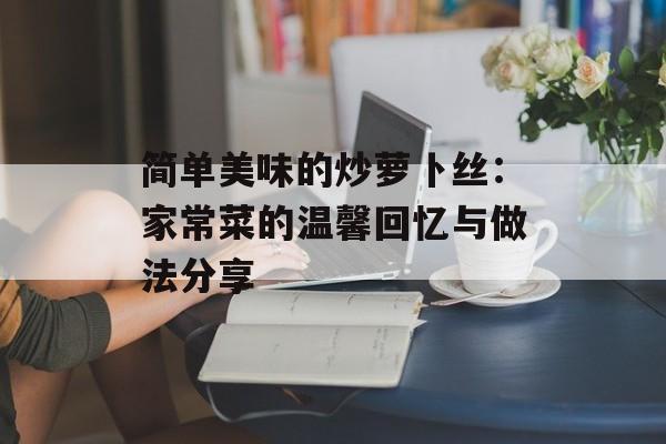 简单美味的炒萝卜丝：家常菜的温馨回忆与做法分享-第1张图片-
