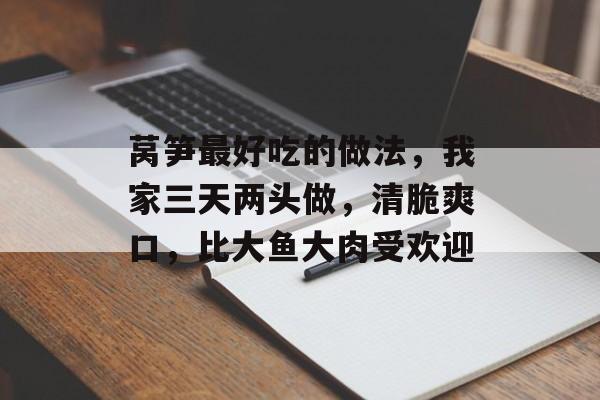 莴笋最好吃的做法，我家三天两头做，清脆爽口，比大鱼大肉受欢迎-第1张图片-