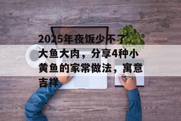 2025年夜饭少不了大鱼大肉，分享4种小黄鱼的家常做法，寓意吉祥-第1张图片-