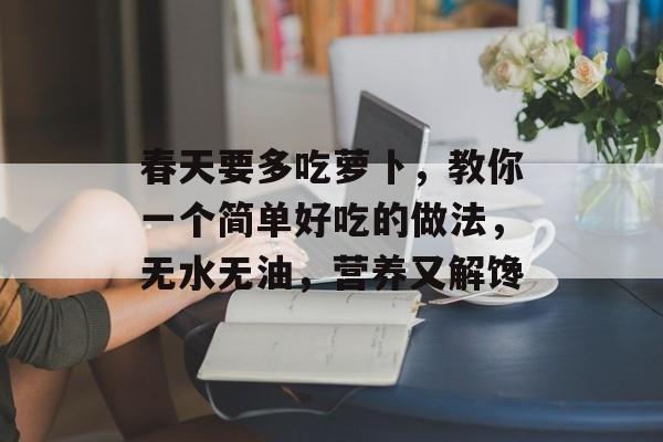 春天要多吃萝卜，教你一个简单好吃的做法，无水无油，营养又解馋-第1张图片-