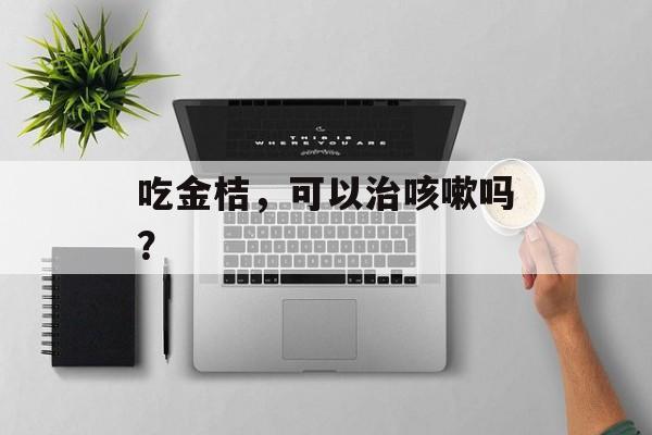 吃金桔，可以治咳嗽吗？-第1张图片-