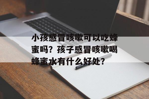 小孩感冒咳嗽可以吃蜂蜜吗？孩子感冒咳嗽喝蜂蜜水有什么好处？-第1张图片-