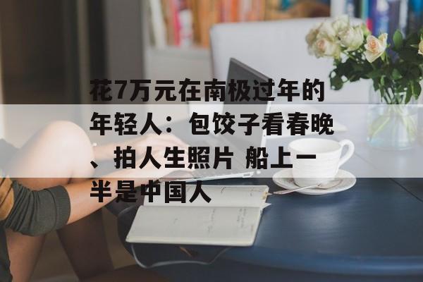 花7万元在南极过年的年轻人：包饺子看春晚、拍人生照片 船上一半是中国人-第1张图片-