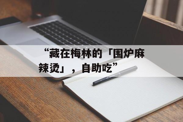 “藏在梅林的「围炉麻辣烫」，自助吃”-第1张图片-