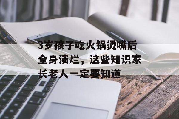 3岁孩子吃火锅烫嘴后全身溃烂，这些知识家长老人一定要知道-第1张图片-