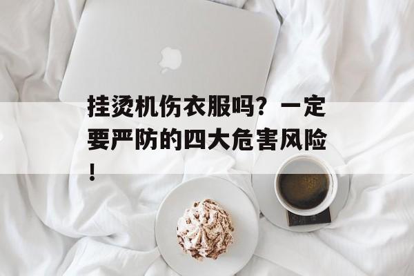 挂烫机伤衣服吗？一定要严防的四大危害风险！-第1张图片-
