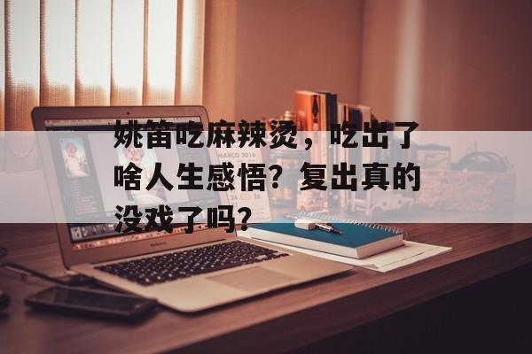 姚笛吃麻辣烫，吃出了啥人生感悟？复出真的没戏了吗？-第1张图片-