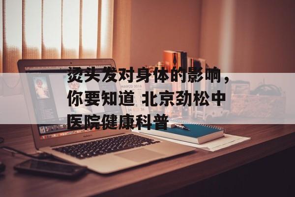 烫头发对身体的影响，你要知道 北京劲松中医院健康科普-第1张图片-