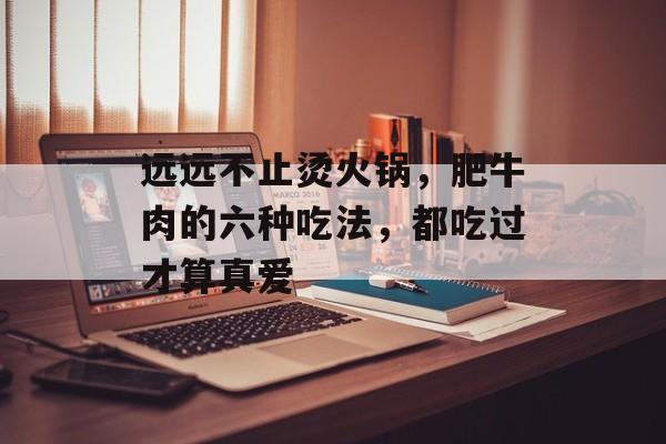 远远不止烫火锅，肥牛肉的六种吃法，都吃过才算真爱-第1张图片-