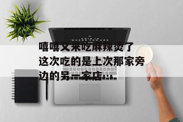 嘻嘻又来吃麻辣烫了 这次吃的是上次那家旁边的另一家店…-第1张图片-
