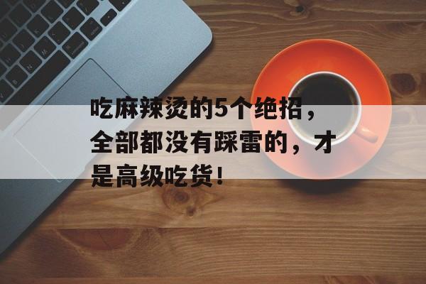 吃麻辣烫的5个绝招，全部都没有踩雷的，才是高级吃货！-第1张图片-