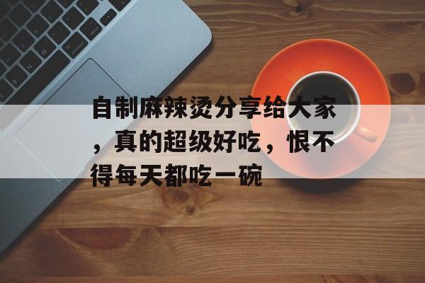 自制麻辣烫分享给大家，真的超级好吃，恨不得每天都吃一碗-第1张图片-