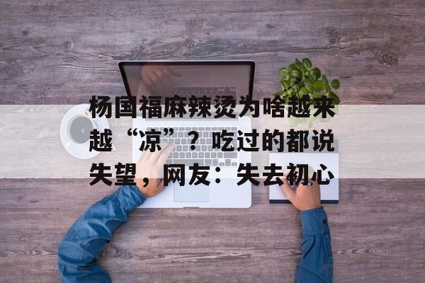 杨国福麻辣烫为啥越来越“凉”？吃过的都说失望，网友：失去初心-第1张图片-
