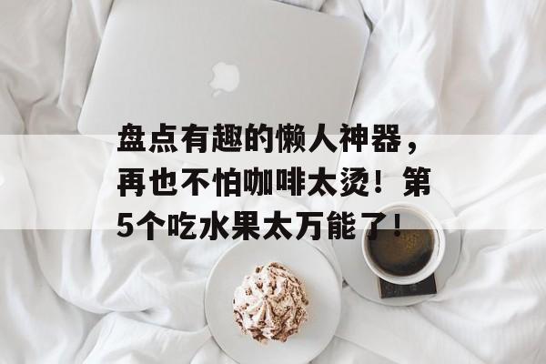 盘点有趣的懒人神器，再也不怕咖啡太烫！第5个吃水果太万能了！-第1张图片-