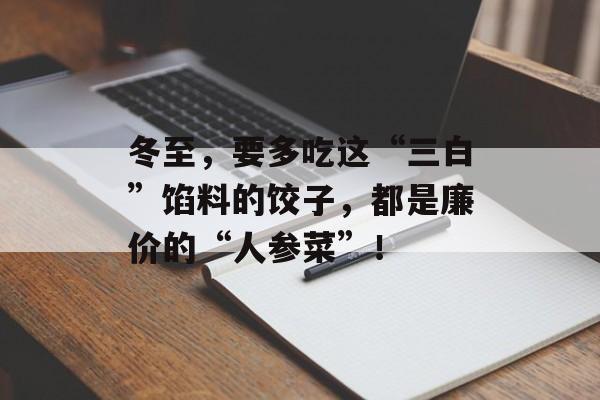 冬至，要多吃这“三白”馅料的饺子，都是廉价的“人参菜”！-第1张图片-