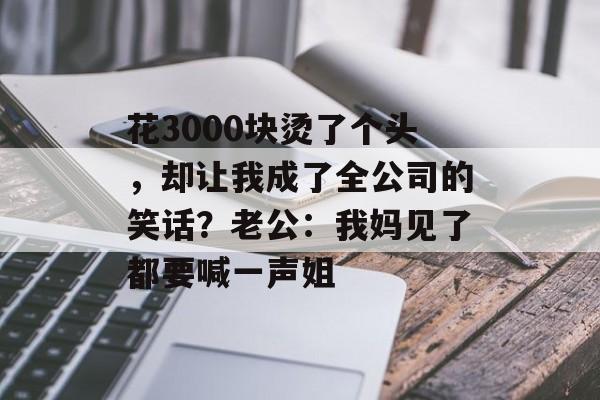 花3000块烫了个头，却让我成了全公司的笑话？老公：我妈见了都要喊一声姐-第1张图片-
