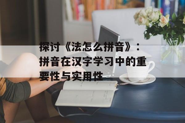 探讨《法怎么拼音》：拼音在汉字学习中的重要性与实用性-第1张图片-