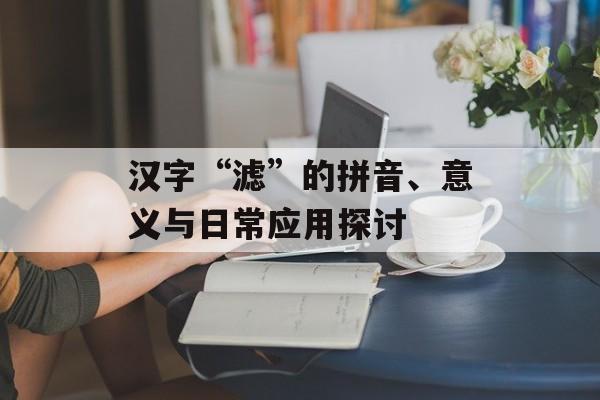 汉字“滤”的拼音、意义与日常应用探讨-第1张图片-