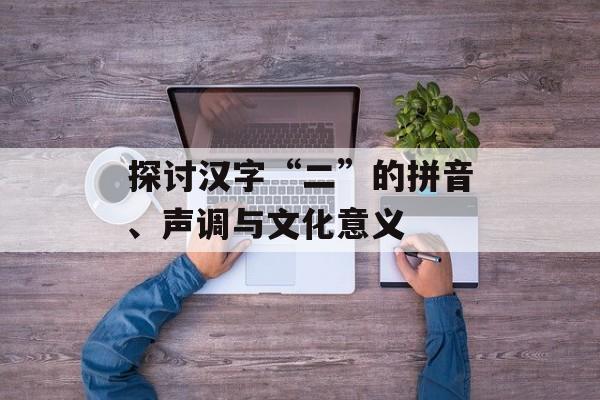 探讨汉字“二”的拼音、声调与文化意义-第1张图片-