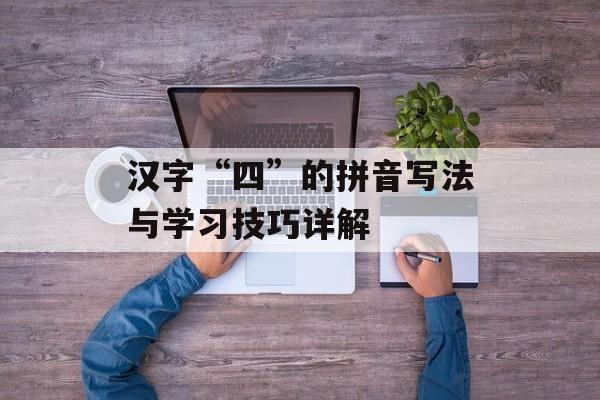 汉字“四”的拼音写法与学习技巧详解-第1张图片-