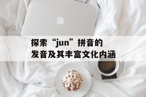 探索“jun”拼音的发音及其丰富文化内涵-第1张图片-