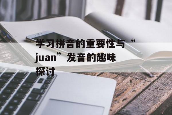 学习拼音的重要性与“juan”发音的趣味探讨-第1张图片-