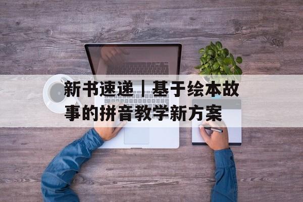 新书速递｜基于绘本故事的拼音教学新方案-第1张图片-