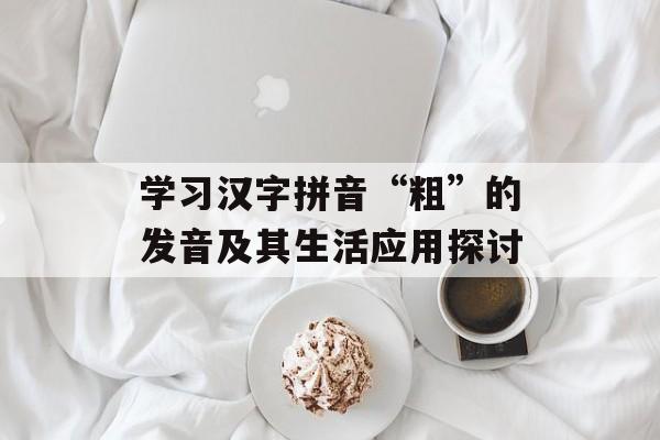 学习汉字拼音“粗”的发音及其生活应用探讨-第1张图片-