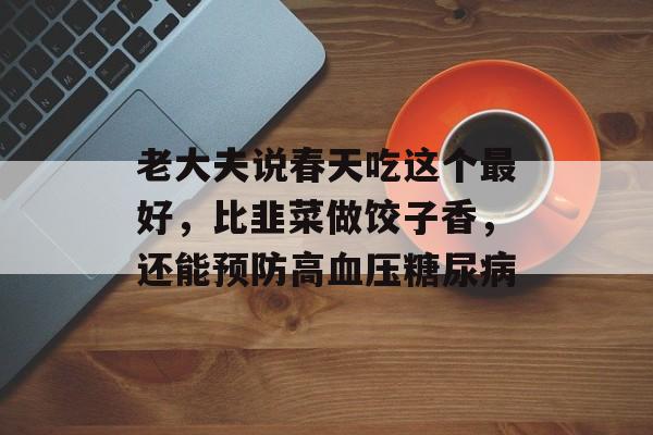 老大夫说春天吃这个最好，比韭菜做饺子香，还能预防高血压糖尿病-第1张图片-