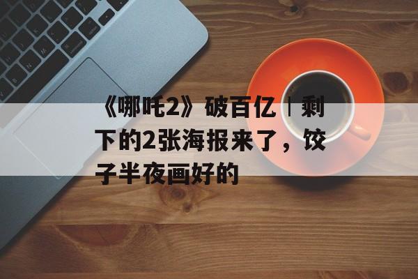 《哪吒2》破百亿︱剩下的2张海报来了，饺子半夜画好的-第1张图片-