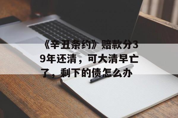 《辛丑条约》赔款分39年还清，可大清早亡了，剩下的债怎么办-第1张图片-