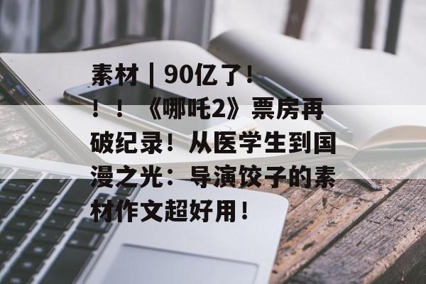 素材 | 90亿了！！！《哪吒2》票房再破纪录！从医学生到国漫之光：导演饺子的素材作文超好用！-第1张图片-