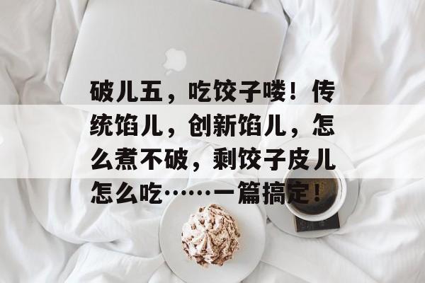破儿五，吃饺子喽！传统馅儿，创新馅儿，怎么煮不破，剩饺子皮儿怎么吃……一篇搞定！-第1张图片-