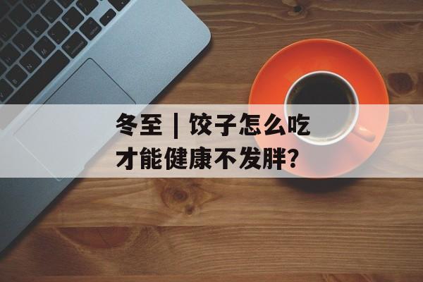冬至 | 饺子怎么吃才能健康不发胖？-第1张图片-