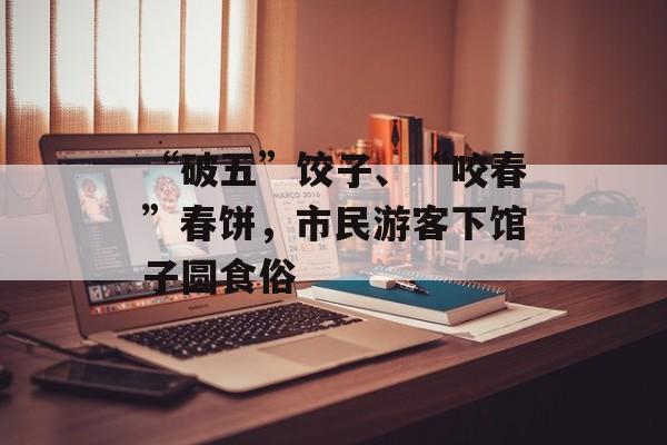 “破五”饺子、“咬春”春饼，市民游客下馆子圆食俗-第1张图片-