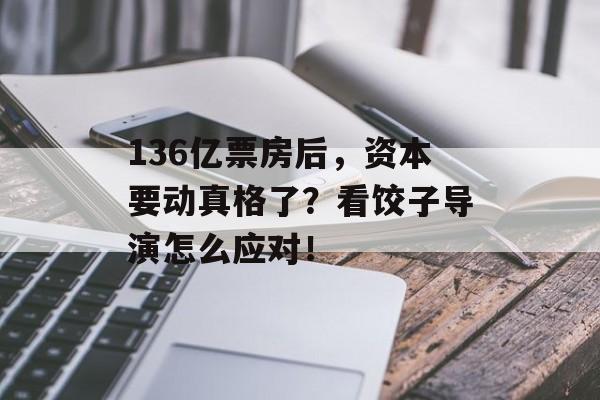 136亿票房后，资本要动真格了？看饺子导演怎么应对！-第1张图片-