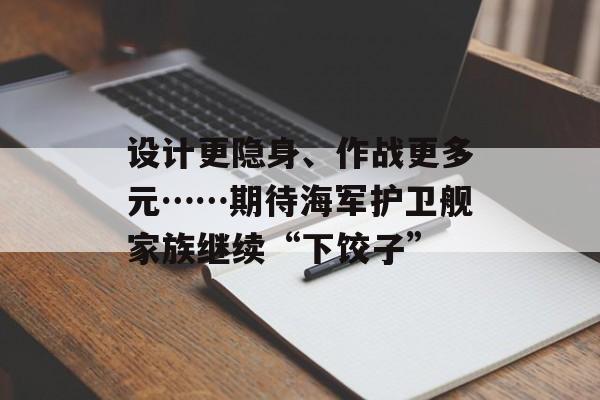 设计更隐身、作战更多元……期待海军护卫舰家族继续“下饺子”-第1张图片-